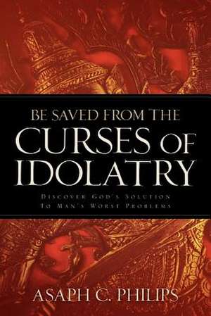 Be Saved from the Curses of Idolatry de Asaph C Philips