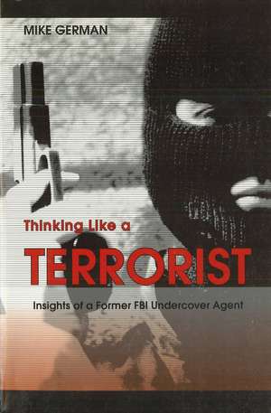 Thinking Like a Terrorist: Insights of a Former FBI Undercover Agent de Michael E German