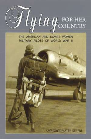 Flying for Her Country: The American and Soviet Women Military Pilots of World War II de Amy Strebe