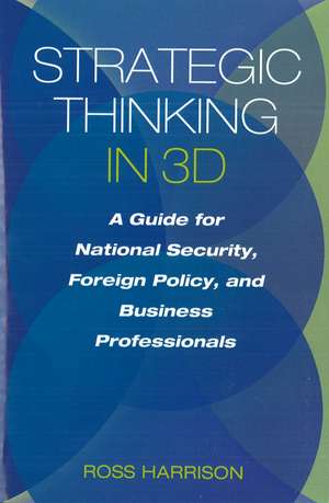 Strategic Thinking in 3D: A Guide for National Security, Foreign Policy, and Business Professionals de Ross Harrison