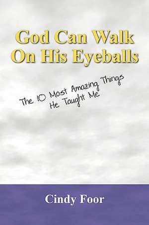 God Can Walk on His Eyeballs: The 10 Most Amazing Things He Taught Me de Cindy Foor