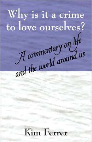 Why is it a crime to love ourselves? A commentary on life and the world around us de Kim Ferrer