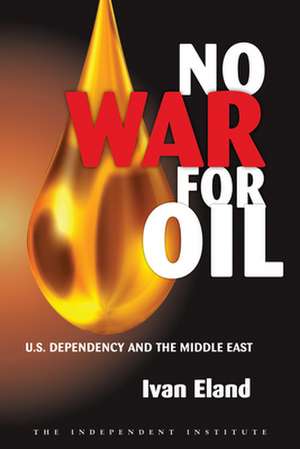 No War for Oil: U.S. Dependency and the Middle East de Ivan Eland