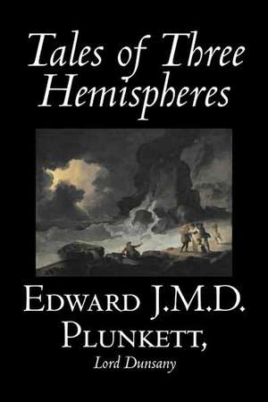 Tales of Three Hemispheres by Edward J. M. D. Plunkett, Fiction, Classics, Fantasy, Horror de Edward J. M. D. Plunkett