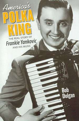 America's Polka King: The Real Story of Frankie Yankovic and His Music de Bob Dolgan