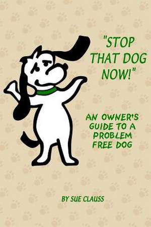 Stop That Dog Now! an Owner's Guide to a Problem Free Dog. de Sue Clauss