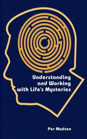 Understanding and Working with Life's Mysteries de Per Madsen