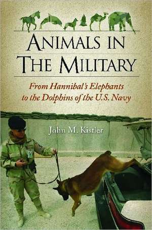 Animals in the Military: From Hannibal's Elephants to the Dolphins of the U.S. Navy de John M. Kistler