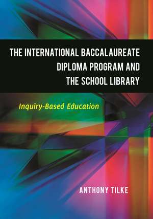 The International Baccalaureate Diploma Program and the School Library: Inquiry-Based Education de Anthony Tilke