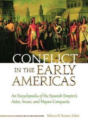 Conflict in the Early Americas: An Encyclopedia of the Spanish Empire's Aztec, Incan, and Mayan Conquests de Rebecca M. Seaman