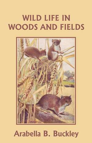 Wild Life in Woods and Fields (Yesterday's Classics) de Arabella Burton Buckley