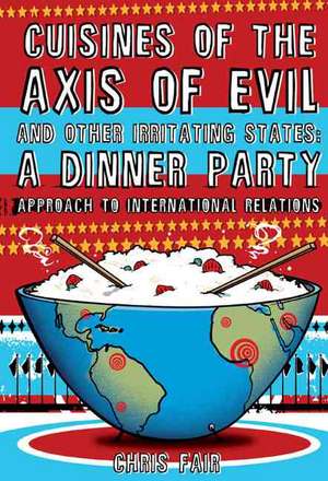 Cuisines of the Axis of Evil and Other Irritating States: A Dinner Party Approach to International Relations de Chris Fair