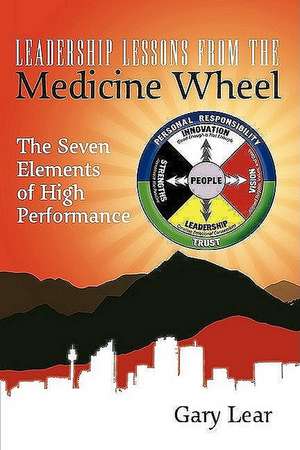 Leadership Lessons from the Medicine Wheel: The Seven Elements of High Performance de Gary Lear