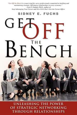 Get Off the Bench: Unleashing the Power of Strategic Networking Through Relationships de Sidney E Fuchs