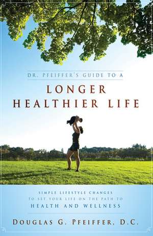 Dr. Pfeiffer's Guide to a Longer Healthier Life: Simple Lifestyle Changes to Set Your Life on the Path to Health and Wellness de Douglas C. Pfeiffer