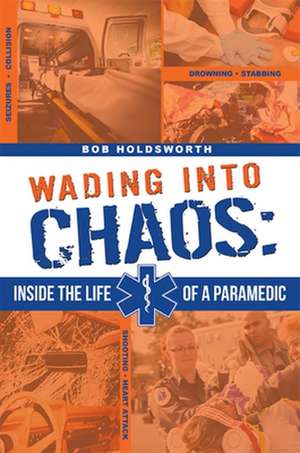 Wading Into Chaos: Inside the Life of a Paramedic de Bob Holdsworth