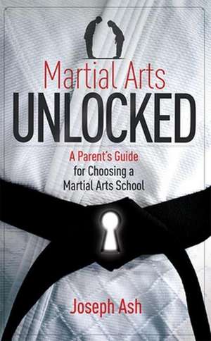 Martial Arts Unlocked: A Parent's Guide for Choosing a Martial Arts School de Joseph Ash