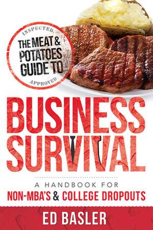 The Meat & Potatoes Guide to Business Survival: A Handbook for Non-MBA's & College Dropouts de Ed Basler