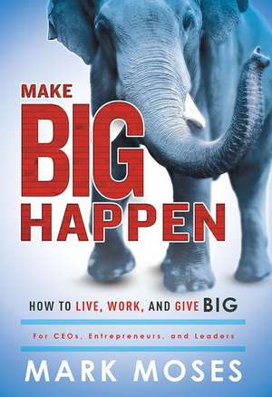 Make Big Happen: How to Live, Work, and Give Big de Mark Moses