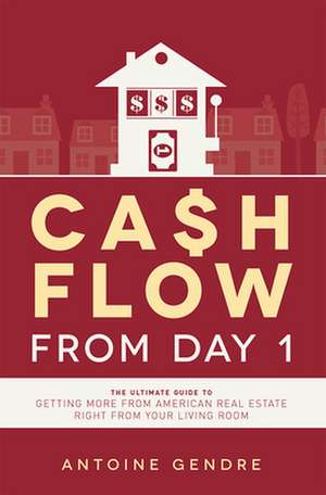 Cash Flow from Day 1: The Ultimate Guide to Getting More from American Real Estate Right from Your Living Room de Antoine Gendre