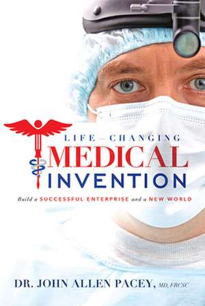 Life-Changing Medical Invention: Build a Successful Enterprise and a New World de John Allen Pacey