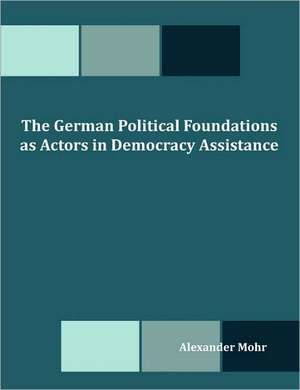 The German Political Foundations as Actors in Democracy Assistance de Alexander Mohr