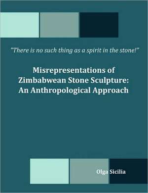 There Is No Such Thing as a Spirit in the Stone! Misrepresentations of Zimbabwean Stone Sculpture: An Anthropological Approach de Olga Sicilia