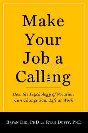 Make Your Job a Calling: How the Psychology of Vocation Can Change Your Life at Work de Bryan J. Dik