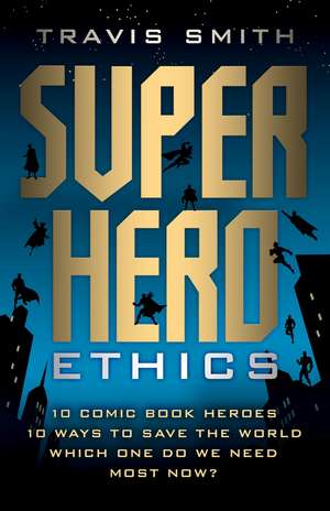 Superhero Ethics – 10 Comic Book Heroes; 10 Ways to Save the World; Which One Do We Need Most Now? de Travis Smith