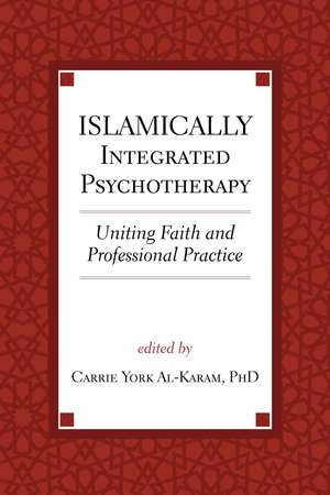 Islamically Integrated Psychotherapy – Uniting Faith and Professional Practice de Carrie York Al–karam