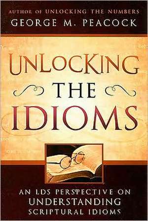 Unlocking the Idioms: An LDS Perspective on Understanding Scriptural Idioms de George M. Peacock