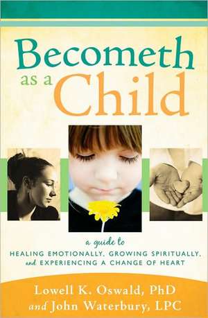 Becometh as a Child: A Guide to Healing Emotionally, Growing Spiritually, and Experiencing a Change of Heart de Lowell K. Oswald