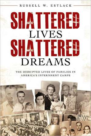 Shattered Lives, Shattered Dreams: The Disrupted Lives of Families in America's Internment Camps de Russell W. Estlack