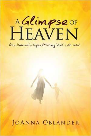 A Glimpse of Heaven: One Woman's Life-Altering Visit with God de Joanna Lynn Oblander