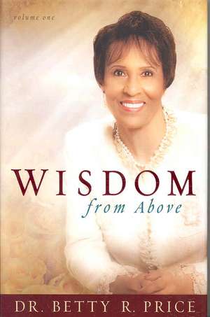 Wisdom from Above, Volume 1: How to Live the Prosperous Life and Have Good Success de Betty R. Price