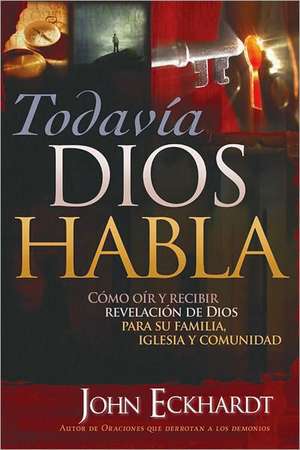 Todavia Dios Habla: Como Oir y Recibir Revelacion de Dios Para Su Familia, Iglesia y Comunidad de John Eckhardt