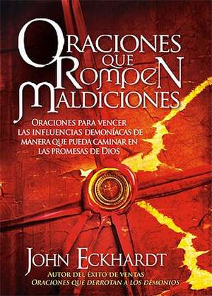 Oraciones Que Rompen Maldiciones: Oraciones Para Vencer Las Influencias Demoniacas de Manera Que Pueda Caminar En Las Promesas de Dios de John Eckhardt