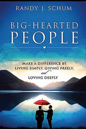 Big-Hearted People: Make a Difference by Living Simply, Giving Freely, and Loving Deeply de Randy J. Schum