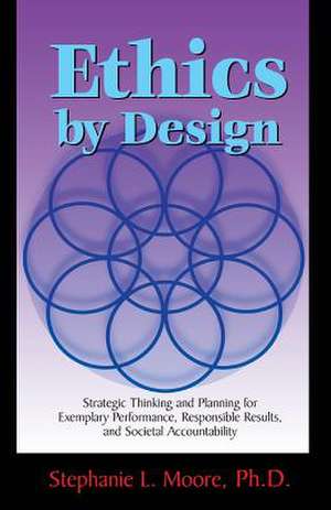 Ethics By Design: Strategic Thinking and Planning for Exemplary Performance, Responsible Results, and Societal Accountability de Stephanie L. Moore Ph. D.