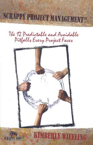 Scrappy Project Management: The 12 Predictable and Avoidable Pitfalls That Every Project Faces de Kimberly Wiefling