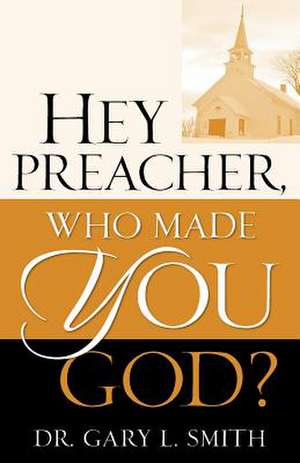 Hey Preacher, Who Made You God? de Gary L. Smith