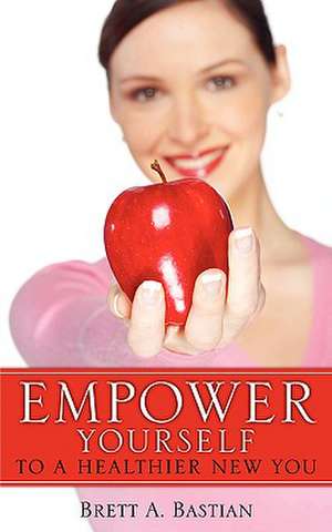 Empower Yourself to a Healthier New You de Brett A. Bastian