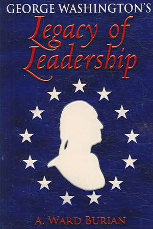 George Washington's Legacy of Leadership de A. Ward Burian