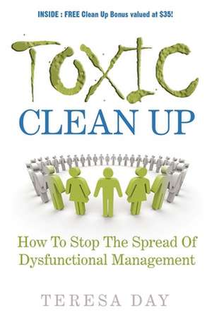 Toxic Clean Up: How to Stop the Spread of Dysfunctional Management de Teresa Day