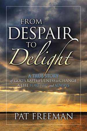 From Despair to Delight: A True Story of God's Faithfulness to Change a Life Forever and Always de Pat Freeman