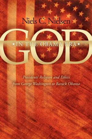 God in the Obama Era: Presidents' Religion and Ethics from George Washington to Barack Obama de Niels C. Nielsen