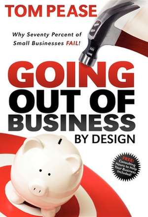 Going Out of Business by Design: Why Seventy Percent of Small Businesses Fail de Tom Pease