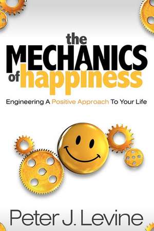 The Mechanics of Happiness: Engineering a Positive Approach to Your Life de Peter J Levine