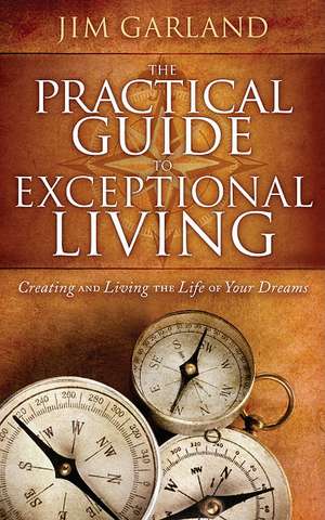 The Practical Guide to Exceptional Living: Creating and Living the Life of Your Dreams de Jim Garland