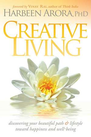 Creative Living: Discovering Your Beautiful Path & Lifestyle Toward Happiness & Well-Being de Harbeen Arora